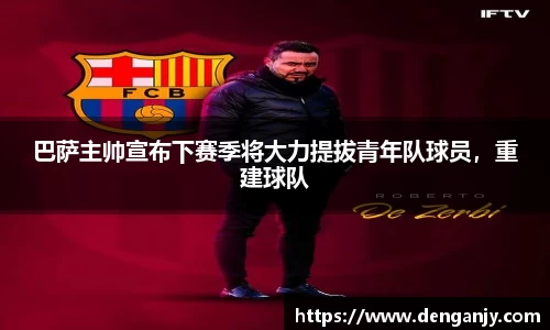 巴萨主帅宣布下赛季将大力提拔青年队球员，重建球队