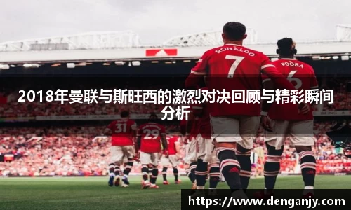 2018年曼联与斯旺西的激烈对决回顾与精彩瞬间分析