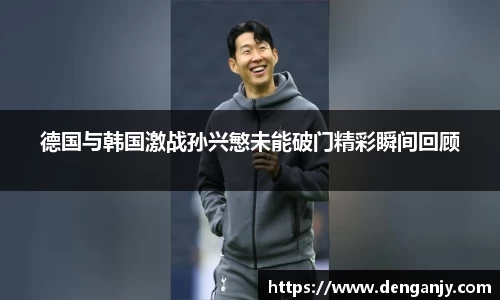 德国与韩国激战孙兴慜未能破门精彩瞬间回顾