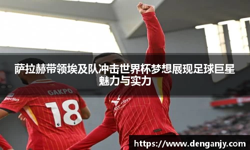 萨拉赫带领埃及队冲击世界杯梦想展现足球巨星魅力与实力