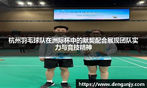杭州羽毛球队在洲际杯中的默契配合展现团队实力与竞技精神