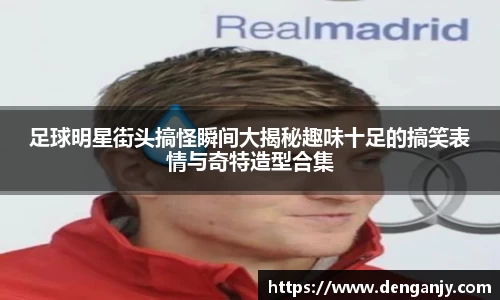 足球明星街头搞怪瞬间大揭秘趣味十足的搞笑表情与奇特造型合集