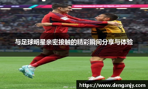 与足球明星亲密接触的精彩瞬间分享与体验