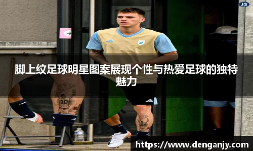 脚上纹足球明星图案展现个性与热爱足球的独特魅力