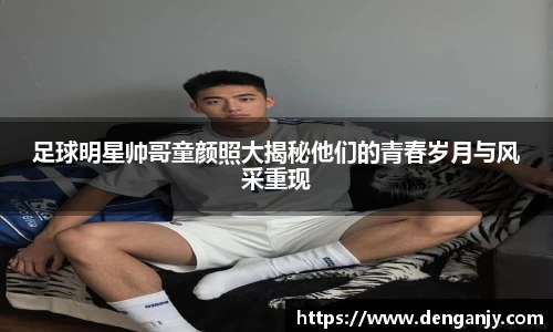 足球明星帅哥童颜照大揭秘他们的青春岁月与风采重现
