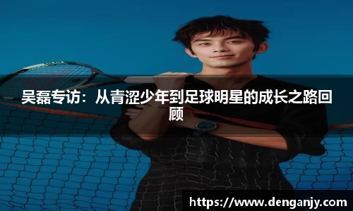 吴磊专访：从青涩少年到足球明星的成长之路回顾