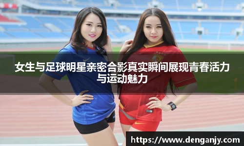 女生与足球明星亲密合影真实瞬间展现青春活力与运动魅力